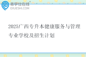 2025广西专升本健康服务与管理专业学校及招生计划