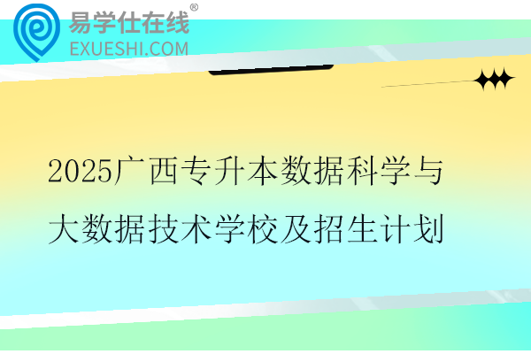 2025广西专升本数据科学与大数据技术学校及招生计划