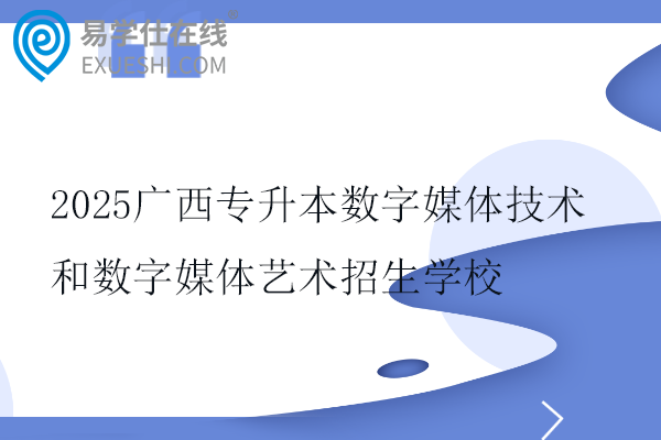 2025广西专升本数字媒体技术和数字媒体艺术招生学校