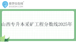 山西专升本采矿工程分数线2025年