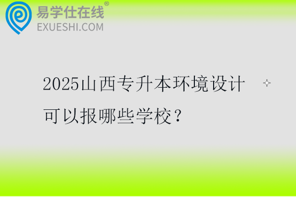 2025山西专升本环境设计可以报哪些学校？