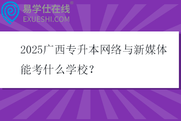 2025广西专升本网络与新媒体能考什么学校？