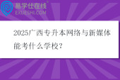 2025广西专升本网络与新媒体能考什么学校？