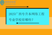 2025广西专升本网络工程专业学校有哪些？
