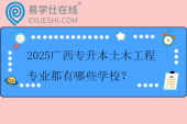 2025广西专升本土木工程专业都有哪些学校？