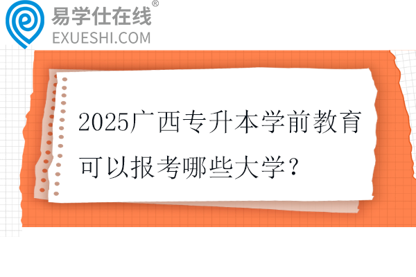 2025广西专升本学前教育可以报考哪些大学？