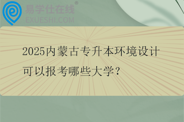 2025内蒙古专升本环境设计可以报考哪些大学？