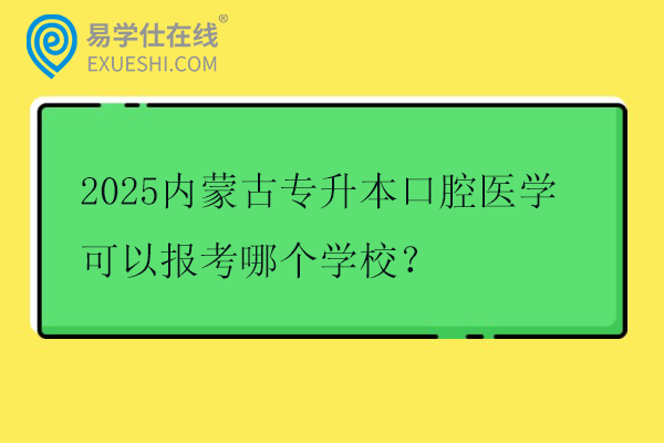 2025内蒙古专升本口腔医学可以报考哪个学校？