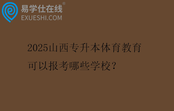 2025山西专升本体育教育可以报考哪些学校？