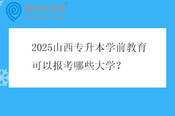 2025山西专升本学前教育可以报考哪些大学？