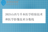 2025山西专升本医学检验技术和医学影像技术分数线