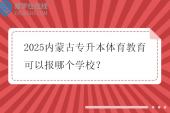 2025内蒙古专升本体育教育可以报哪个学校？