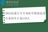 2025内蒙古专升本医学检验技术专业招生计划129人