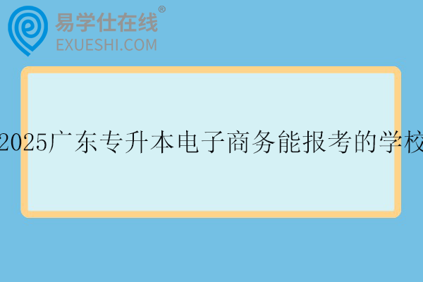 2025广东专升本电子商务能报考的学校