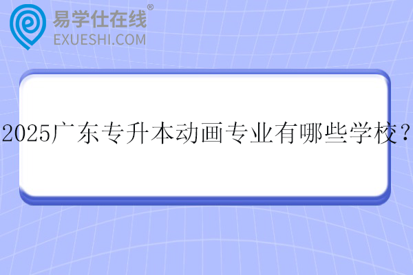 2025广东专升本动画专业有哪些学校？