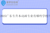 2025广东专升本动画专业有哪些学校？