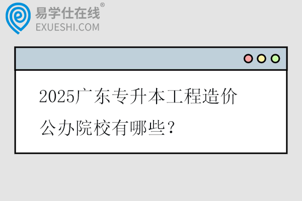 2025广东专升本工程造价公办院校有哪些？