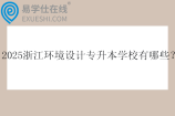 2025浙江环境设计专升本学校有哪些？