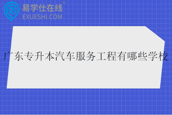 广东专升本汽车服务工程有哪些学校