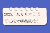 2025广东专升本日语可以报考哪些院校？