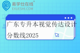 广东专升本视觉传达设计分数线2025