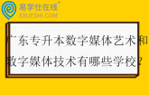 2025广东专升本数字媒体艺术和数字媒体技术有哪些学校？