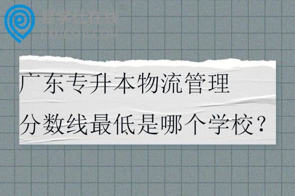 广东专升本物流管理分数线最低是哪个学校？