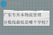 广东专升本物流管理分数线最低是哪个学校？