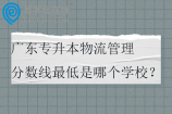 广东专升本物流管理分数线最低是哪个学校？