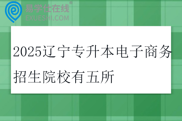 2025辽宁专升本电子商务招生院校有五所
