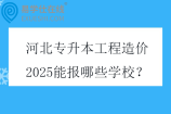 河北专升本工程造价2025能报哪些学校？