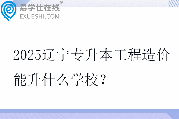 2025辽宁专升本工程造价能升什么学校？