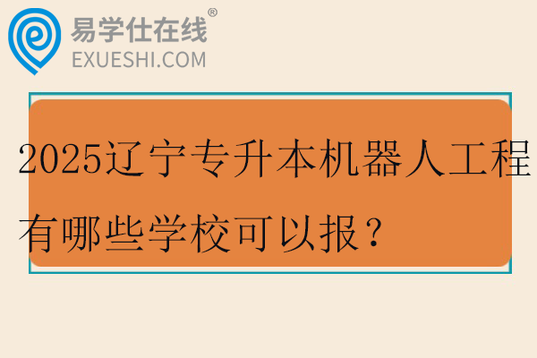 2025辽宁专升本机器人工程有哪些学校可以报？