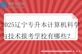 2025辽宁专升本计算机科学与技术报考学校有哪些？