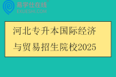 河北专升本国际经济与贸易招生院校2025