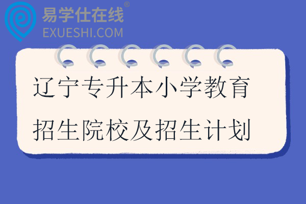 辽宁专升本小学教育招生院校及招生计划