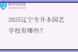 2025辽宁专升本园艺学校有哪些？