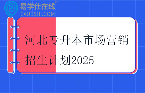 河北专升本市场营销招生计划2025