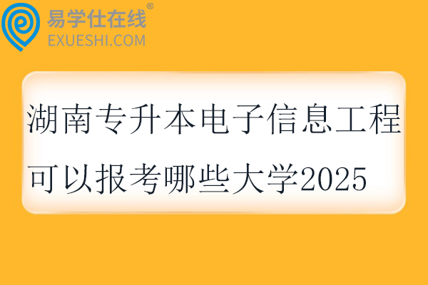 湖南专升本电子信息工程可以报考哪些大学