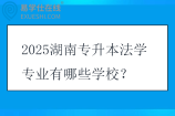 2025湖南专升本法学专业有哪些学校？