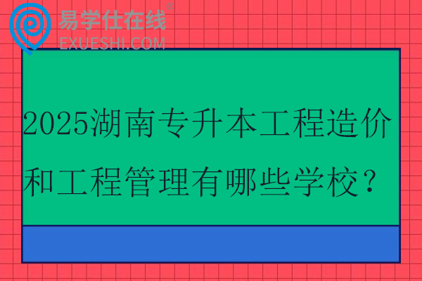 2025湖南专升本工程造价和工程管理有哪些学校？