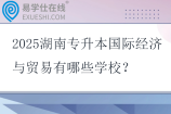 2025湖南专升本国际经济与贸易有哪些学校？