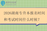 2026湖南专升本报名时间和考试时间什么时候？