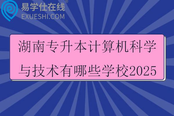 湖南专升本计算机科学与技术有哪些学校2025