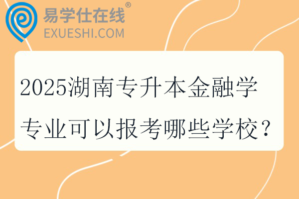 2025湖南专升本金融学专业可以报考哪些学校？