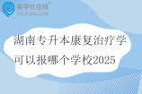 湖南专升本康复治疗学可以报哪个学校2025