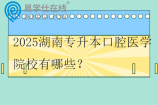 2025湖南专升本口腔医学院校有哪些？