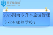 2025湖南专升本旅游管理专业有哪些学校？
