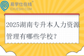 2025湖南专升本人力资源管理有哪些学校？