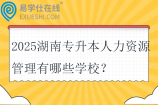 2025湖南专升本人力资源管理有哪些学校？